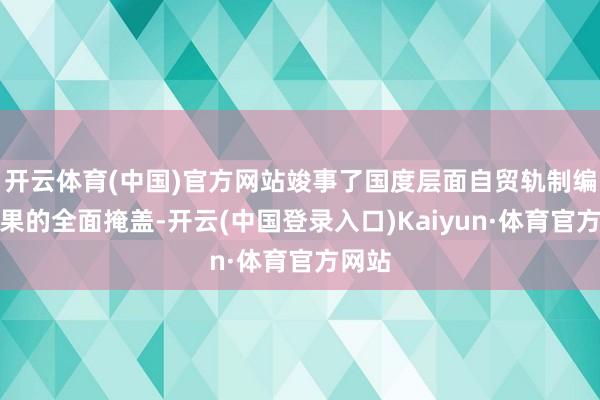 开云体育(中国)官方网站竣事了国度层面自贸轨制编削效果的全面掩盖-开云(中国登录入口)Kaiyun·体育官方网站