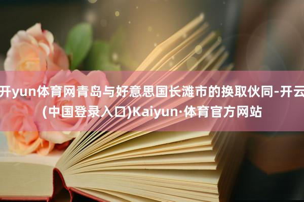 开yun体育网青岛与好意思国长滩市的换取伙同-开云(中国登录入口)Kaiyun·体育官方网站