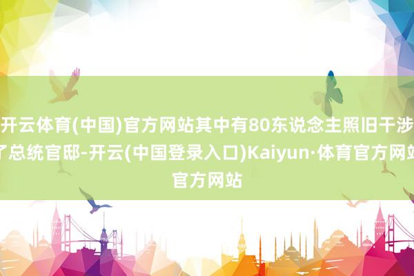 开云体育(中国)官方网站其中有80东说念主照旧干涉了总统官邸-开云(中国登录入口)Kaiyun·体育官方网站