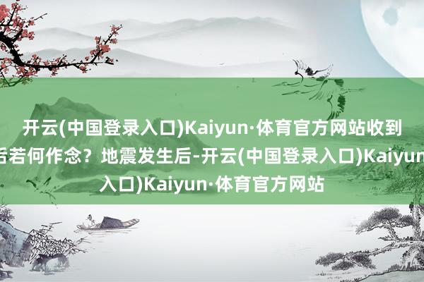 开云(中国登录入口)Kaiyun·体育官方网站　　收到地震预警信息后若何作念？　　地震发生后-开云(中国登录入口)Kaiyun·体育官方网站