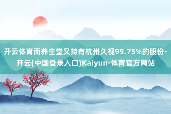 开云体育而养生堂又持有杭州久视99.75%的股份-开云(中国登录入口)Kaiyun·体育官方网站