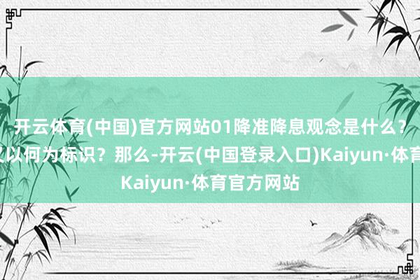 开云体育(中国)官方网站01降准降息观念是什么？“择机”又以何为标识？那么-开云(中国登录入口)Kaiyun·体育官方网站