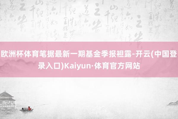 欧洲杯体育笔据最新一期基金季报袒露-开云(中国登录入口)Kaiyun·体育官方网站