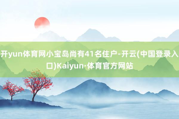 开yun体育网小宝岛尚有41名住户-开云(中国登录入口)Kaiyun·体育官方网站