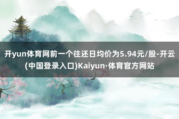 开yun体育网前一个往还日均价为5.94元/股-开云(中国登录入口)Kaiyun·体育官方网站
