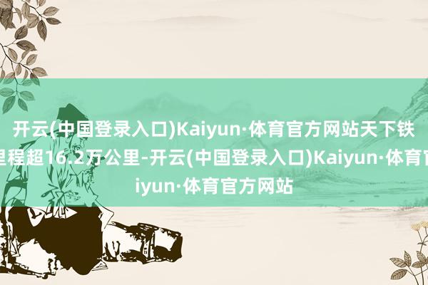 开云(中国登录入口)Kaiyun·体育官方网站天下铁路交易里程超16.2万公里-开云(中国登录入口)Kaiyun·体育官方网站