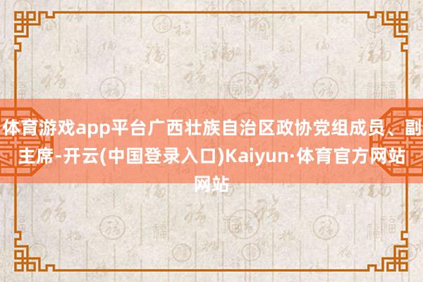 体育游戏app平台广西壮族自治区政协党组成员、副主席-开云(中国登录入口)Kaiyun·体育官方网站