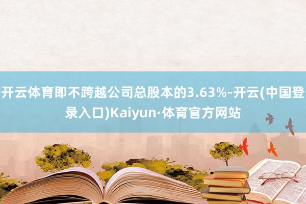 开云体育即不跨越公司总股本的3.63%-开云(中国登录入口)Kaiyun·体育官方网站
