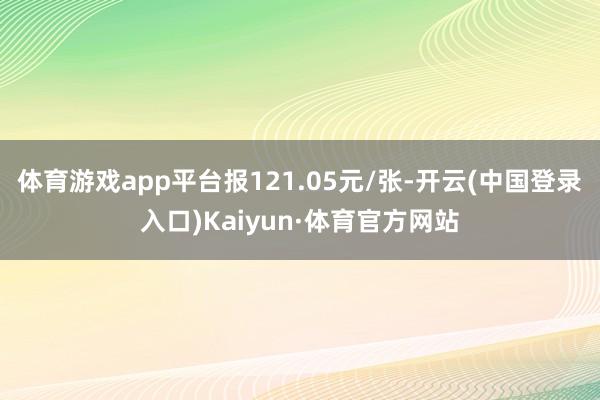 体育游戏app平台报121.05元/张-开云(中国登录入口)Kaiyun·体育官方网站