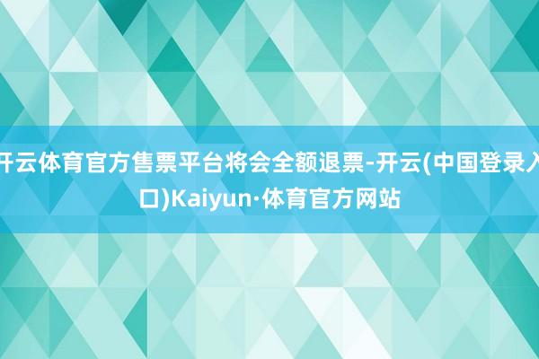 开云体育官方售票平台将会全额退票-开云(中国登录入口)Kaiyun·体育官方网站