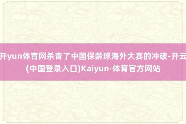 开yun体育网杀青了中国保龄球海外大赛的冲破-开云(中国登录入口)Kaiyun·体育官方网站