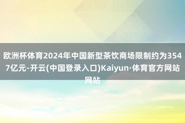 欧洲杯体育2024年中国新型茶饮商场限制约为3547亿元-开云(中国登录入口)Kaiyun·体育官方网站