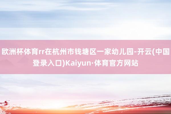 欧洲杯体育rr在杭州市钱塘区一家幼儿园-开云(中国登录入口)Kaiyun·体育官方网站