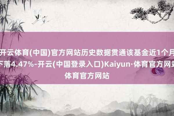 开云体育(中国)官方网站历史数据贯通该基金近1个月下落4.47%-开云(中国登录入口)Kaiyun·体育官方网站