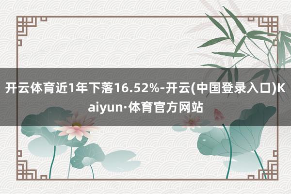 开云体育近1年下落16.52%-开云(中国登录入口)Kaiyun·体育官方网站