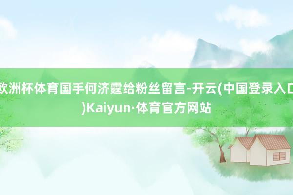 欧洲杯体育国手何济霆给粉丝留言-开云(中国登录入口)Kaiyun·体育官方网站