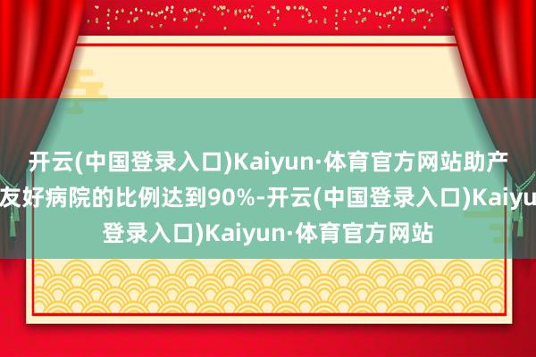 开云(中国登录入口)Kaiyun·体育官方网站助产医疗机构中生养友好病院的比例达到90%-开云(中国登录入口)Kaiyun·体育官方网站
