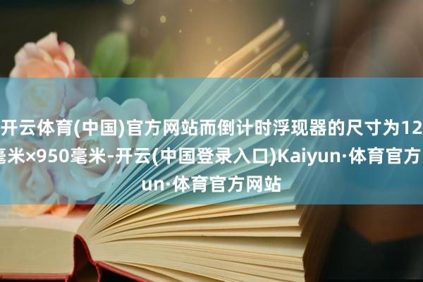 开云体育(中国)官方网站而倒计时浮现器的尺寸为1250毫米×950毫米-开云(中国登录入口)Kaiyun·体育官方网站