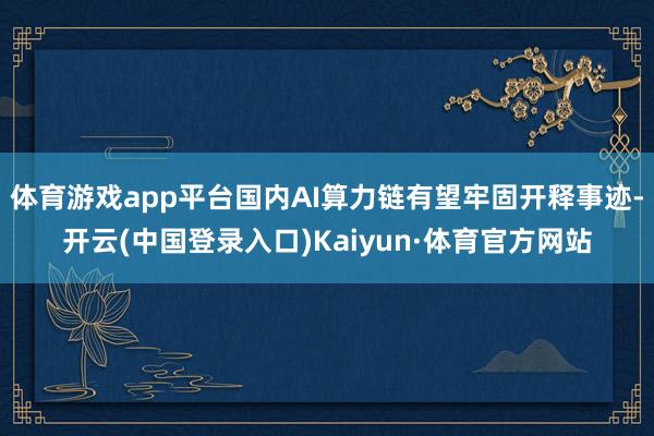 体育游戏app平台国内AI算力链有望牢固开释事迹-开云(中国登录入口)Kaiyun·体育官方网站