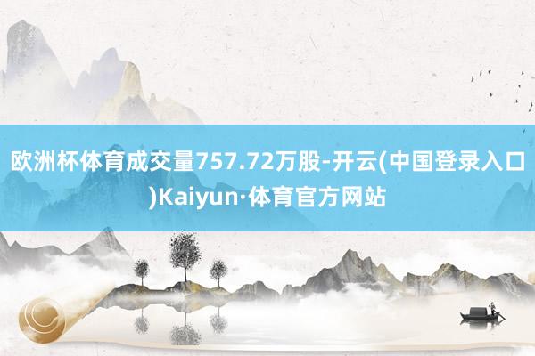 欧洲杯体育成交量757.72万股-开云(中国登录入口)Kaiyun·体育官方网站