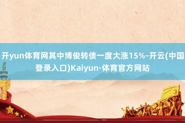 开yun体育网其中博俊转债一度大涨15%-开云(中国登录入口)Kaiyun·体育官方网站