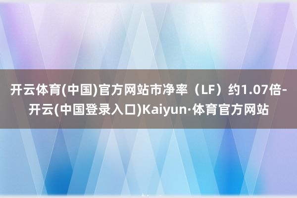 开云体育(中国)官方网站市净率（LF）约1.07倍-开云(中国登录入口)Kaiyun·体育官方网站