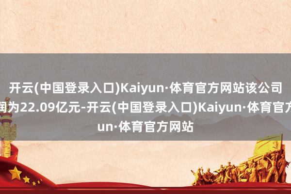 开云(中国登录入口)Kaiyun·体育官方网站该公司净利润为22.09亿元-开云(中国登录入口)Kaiyun·体育官方网站