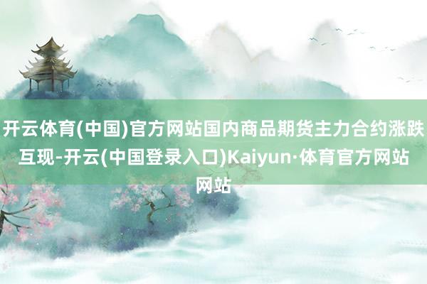 开云体育(中国)官方网站国内商品期货主力合约涨跌互现-开云(中国登录入口)Kaiyun·体育官方网站