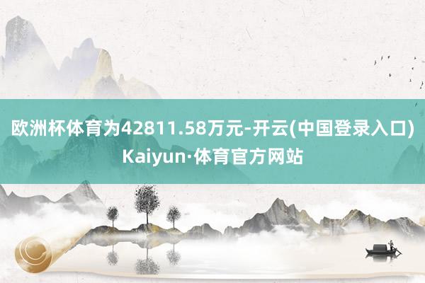 欧洲杯体育为42811.58万元-开云(中国登录入口)Kaiyun·体育官方网站