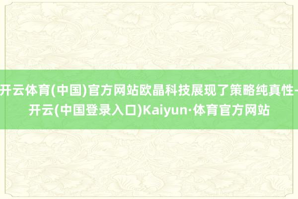 开云体育(中国)官方网站欧晶科技展现了策略纯真性-开云(中国登录入口)Kaiyun·体育官方网站