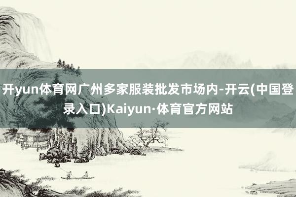 开yun体育网广州多家服装批发市场内-开云(中国登录入口)Kaiyun·体育官方网站