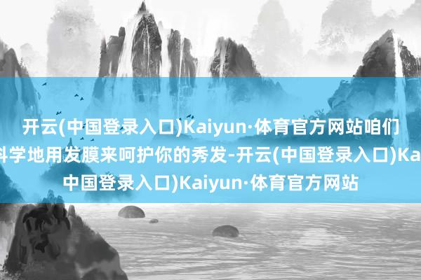 开云(中国登录入口)Kaiyun·体育官方网站咱们就来详备聊聊如何科学地用发膜来呵护你的秀发-开云(中国登录入口)Kaiyun·体育官方网站