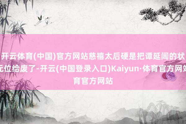 开云体育(中国)官方网站慈禧太后硬是把谭延闿的状元位给废了-开云(中国登录入口)Kaiyun·体育官方网站