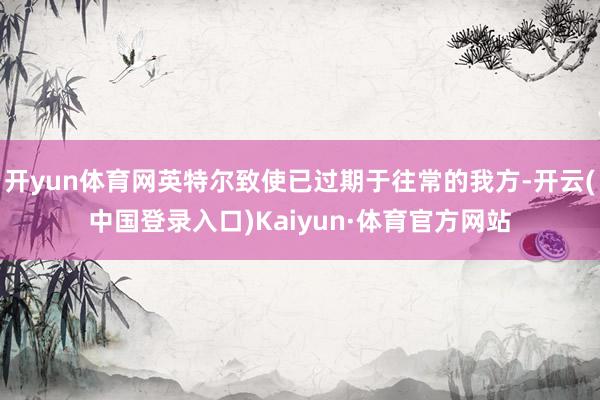 开yun体育网英特尔致使已过期于往常的我方-开云(中国登录入口)Kaiyun·体育官方网站