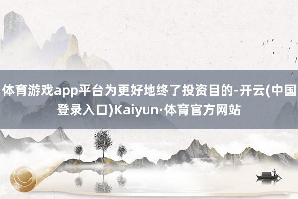 体育游戏app平台为更好地终了投资目的-开云(中国登录入口)Kaiyun·体育官方网站