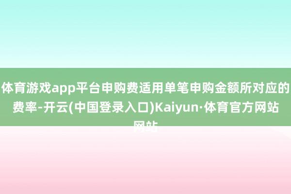体育游戏app平台申购费适用单笔申购金额所对应的费率-开云(中国登录入口)Kaiyun·体育官方网站