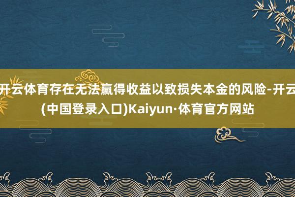 开云体育存在无法赢得收益以致损失本金的风险-开云(中国登录入口)Kaiyun·体育官方网站