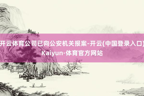 开云体育公司已向公安机关报案-开云(中国登录入口)Kaiyun·体育官方网站