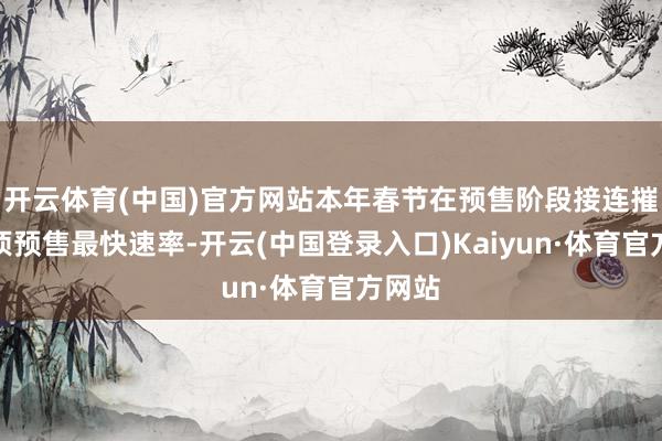 开云体育(中国)官方网站本年春节在预售阶段接连摧毁多项预售最快速率-开云(中国登录入口)Kaiyun·体育官方网站
