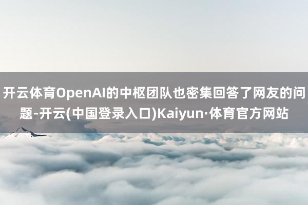 开云体育OpenAI的中枢团队也密集回答了网友的问题-开云(中国登录入口)Kaiyun·体育官方网站