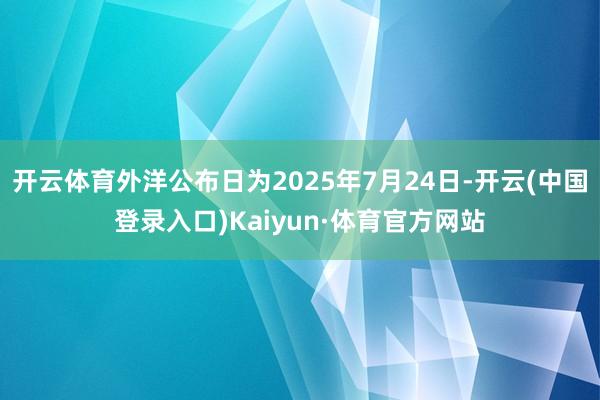 开云体育外洋公布日为2025年7月24日-开云(中国登录入口)Kaiyun·体育官方网站