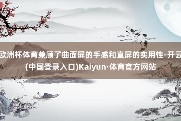 欧洲杯体育兼顾了曲面屏的手感和直屏的实用性-开云(中国登录入口)Kaiyun·体育官方网站