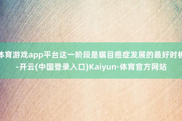 体育游戏app平台这一阶段是瞩目癌症发展的最好时机-开云(中国登录入口)Kaiyun·体育官方网站