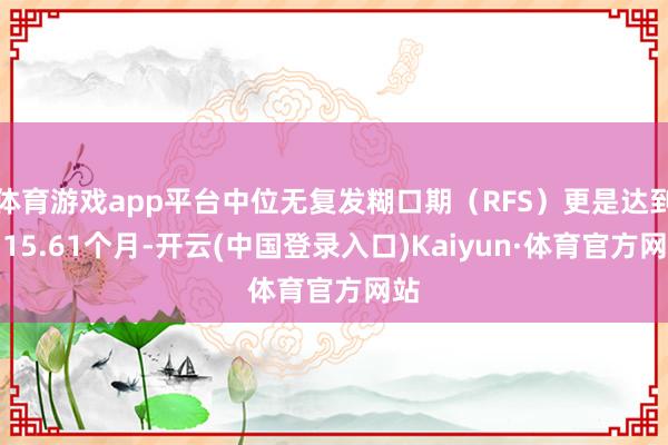 体育游戏app平台中位无复发糊口期（RFS）更是达到了15.61个月-开云(中国登录入口)Kaiyun·体育官方网站