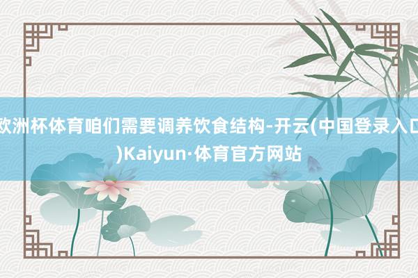 欧洲杯体育咱们需要调养饮食结构-开云(中国登录入口)Kaiyun·体育官方网站