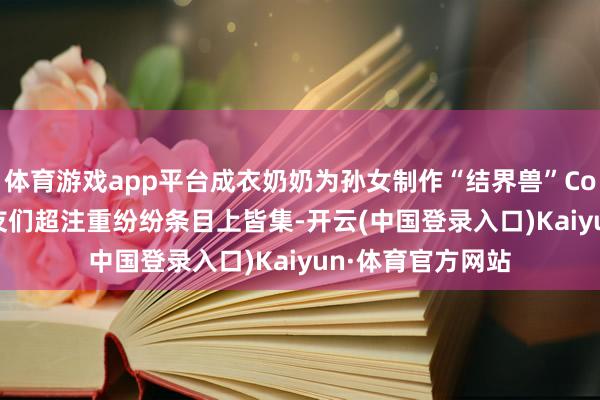 体育游戏app平台成衣奶奶为孙女制作“结界兽”Cosplay服装，网友们超注重纷纷条目上皆集-开云(中国登录入口)Kaiyun·体育官方网站