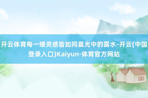 开云体育每一缕灵感皆如同晨光中的露水-开云(中国登录入口)Kaiyun·体育官方网站