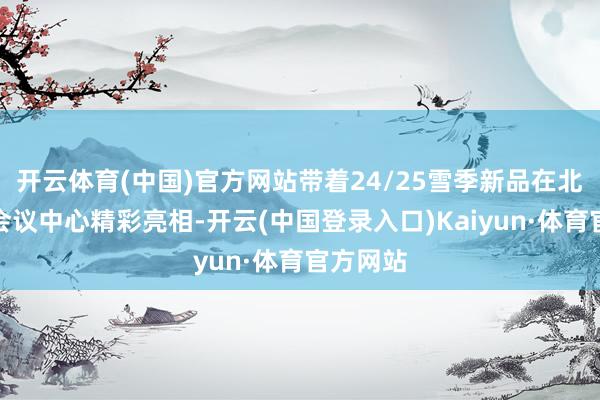 开云体育(中国)官方网站带着24/25雪季新品在北京国度会议中心精彩亮相-开云(中国登录入口)Kaiyun·体育官方网站