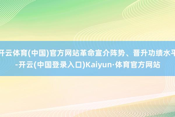 开云体育(中国)官方网站革命宣介阵势、晋升功绩水平-开云(中国登录入口)Kaiyun·体育官方网站