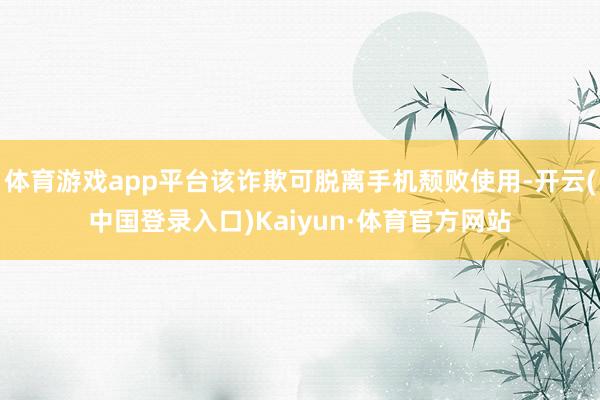 体育游戏app平台该诈欺可脱离手机颓败使用-开云(中国登录入口)Kaiyun·体育官方网站